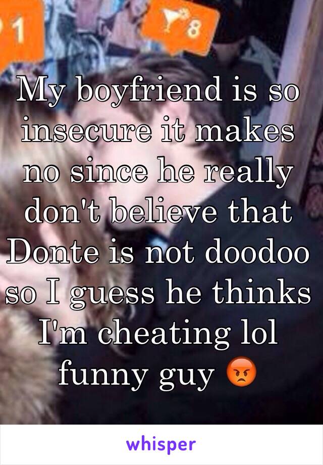 My boyfriend is so insecure it makes no since he really don't believe that Donte is not doodoo so I guess he thinks I'm cheating lol funny guy 😡