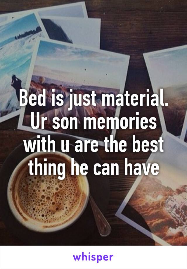 Bed is just material. Ur son memories with u are the best thing he can have