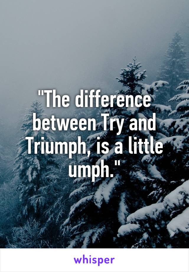 "The difference between Try and Triumph, is a little umph."