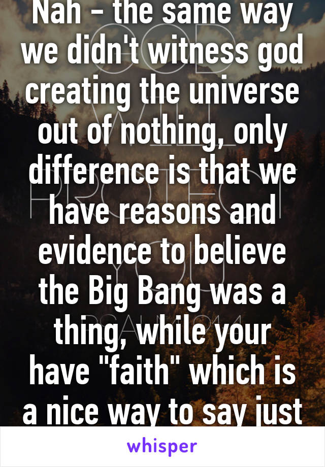 Nah - the same way we didn't witness god creating the universe out of nothing, only difference is that we have reasons and evidence to believe the Big Bang was a thing, while your have "faith" which is a nice way to say just believe