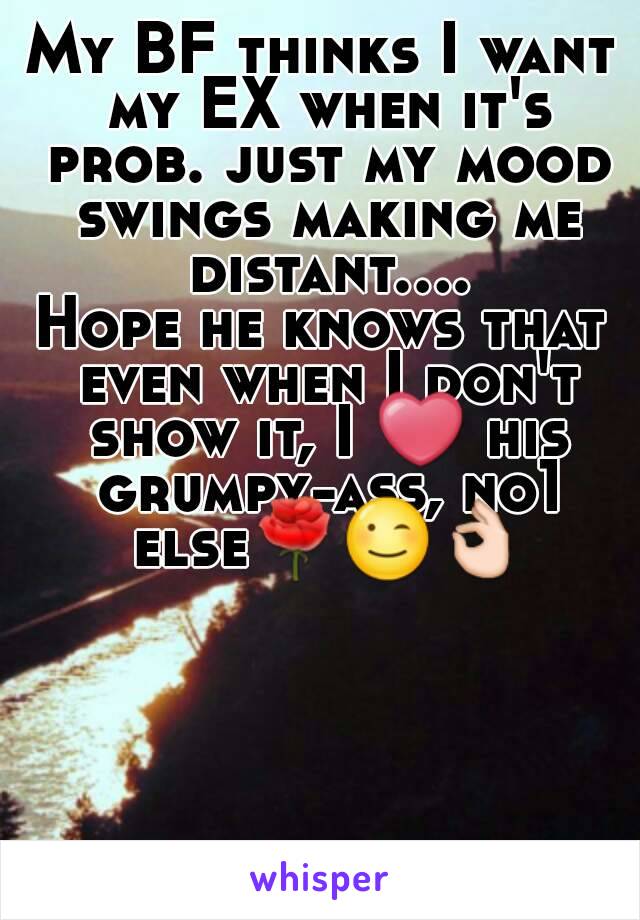 My BF thinks I want my EX when it's prob. just my mood swings making me distant....
Hope he knows that even when I don't show it, I ❤ his grumpy-ass, no1 else🌹😉👌