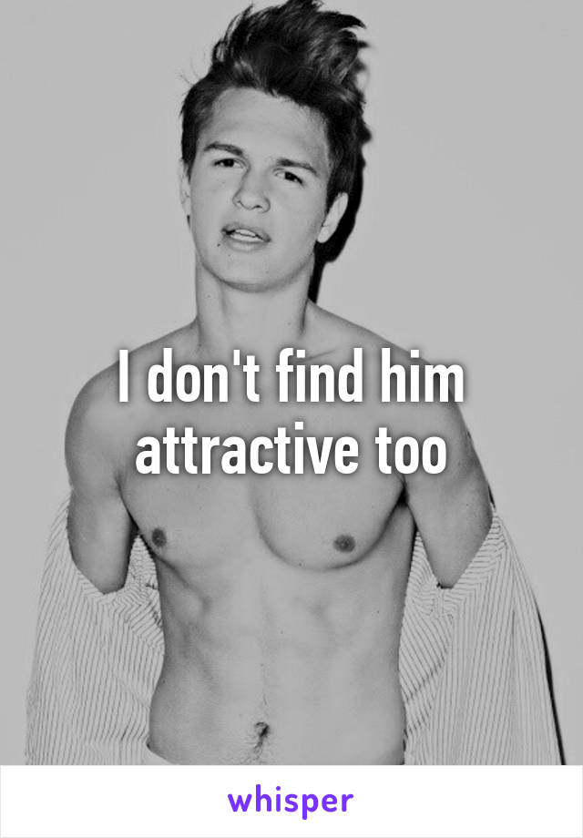 I don't find him attractive too