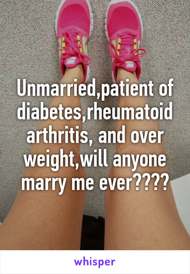 Unmarried,patient of diabetes,rheumatoid arthritis, and over weight,will anyone marry me ever????