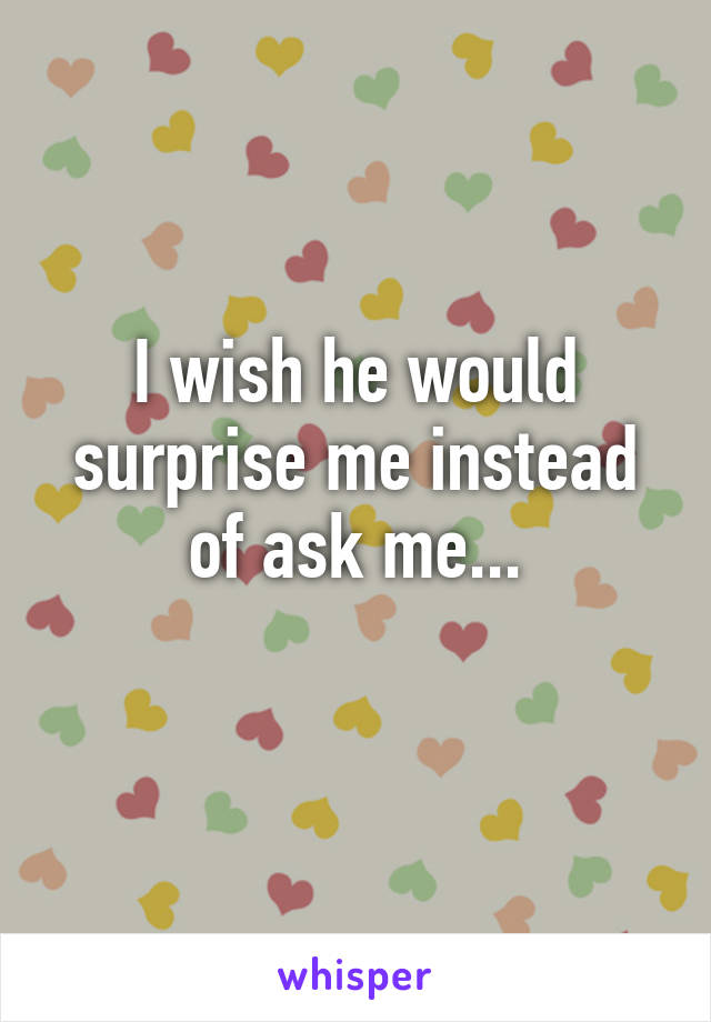 I wish he would surprise me instead of ask me...
