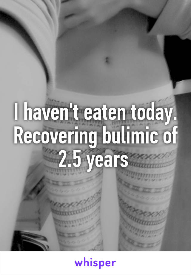 I haven't eaten today. Recovering bulimic of 2.5 years 