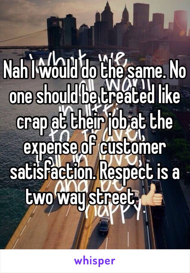 Nah I would do the same. No one should be treated like crap at their job at the expense of customer satisfaction. Respect is a two way street 👍🏼