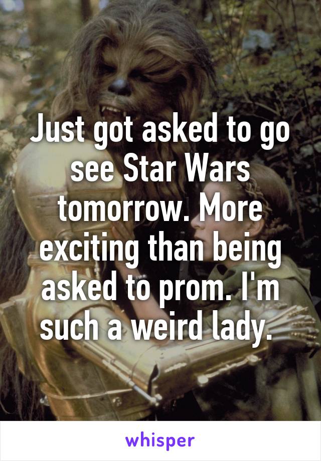 Just got asked to go see Star Wars tomorrow. More exciting than being asked to prom. I'm such a weird lady. 