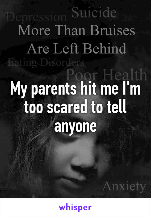 My parents hit me I'm too scared to tell anyone