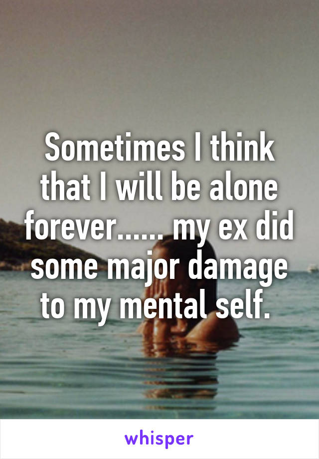 Sometimes I think that I will be alone forever...... my ex did some major damage to my mental self. 