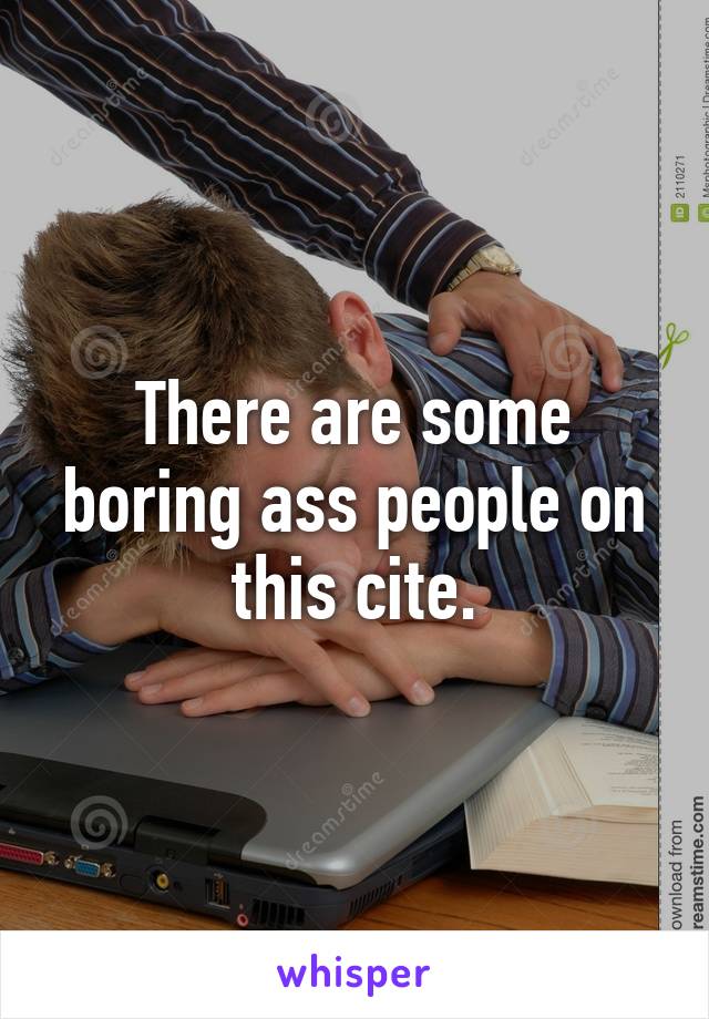 There are some boring ass people on this cite.