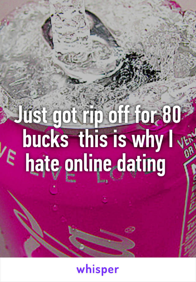 Just got rip off for 80 bucks  this is why I hate online dating 