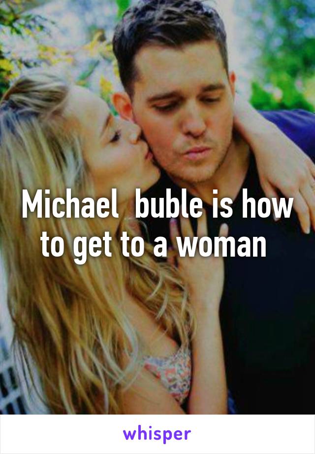 Michael  buble is how to get to a woman 