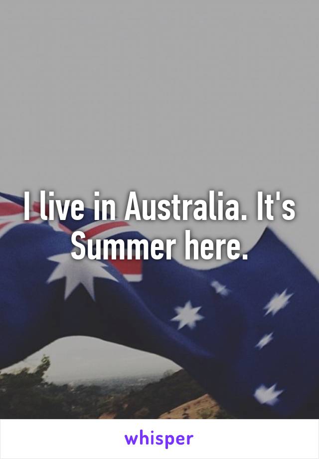 I live in Australia. It's Summer here.