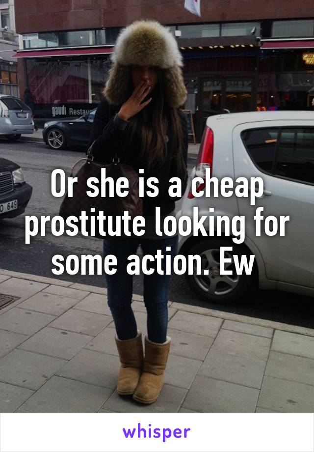 Or she is a cheap prostitute looking for some action. Ew 