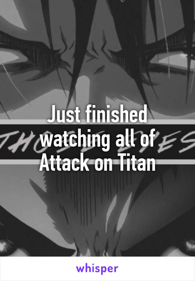 Just finished watching all of Attack on Titan