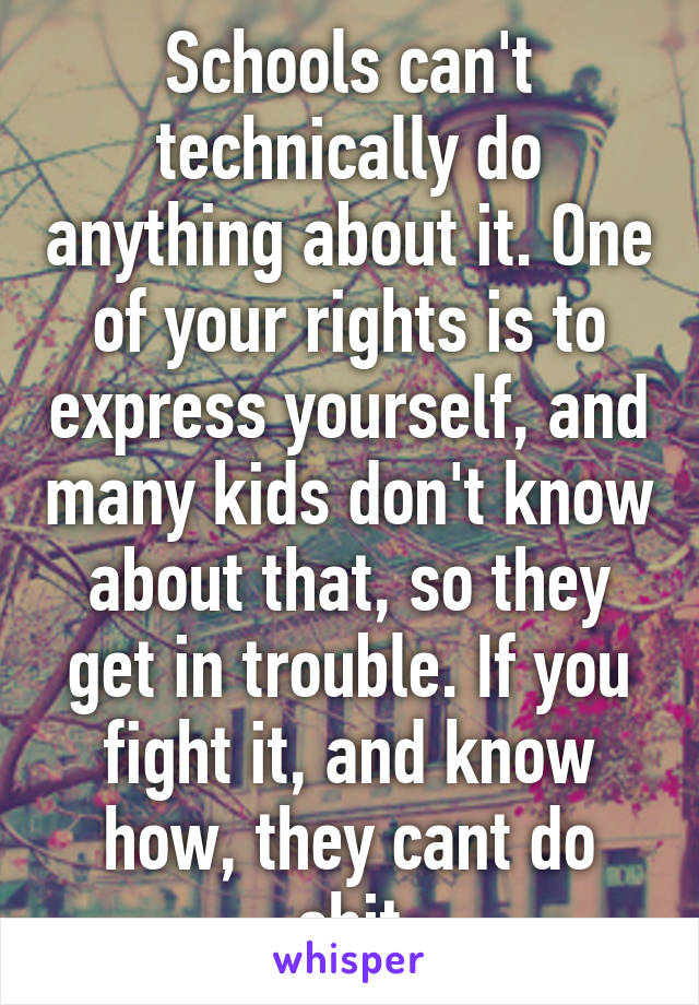 Schools can't technically do anything about it. One of your rights is to express yourself, and many kids don't know about that, so they get in trouble. If you fight it, and know how, they cant do shit