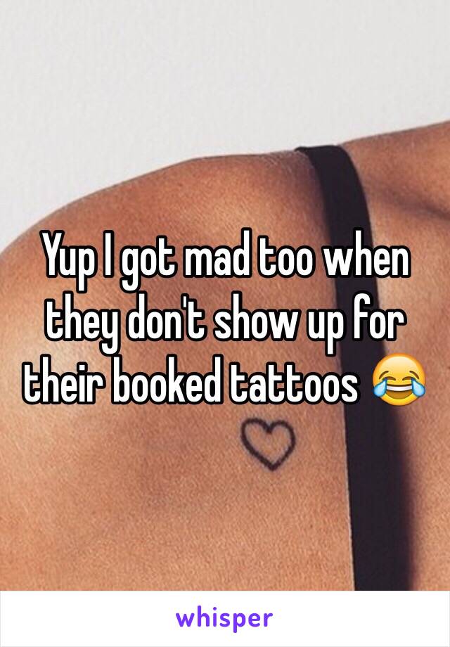Yup I got mad too when they don't show up for their booked tattoos 😂