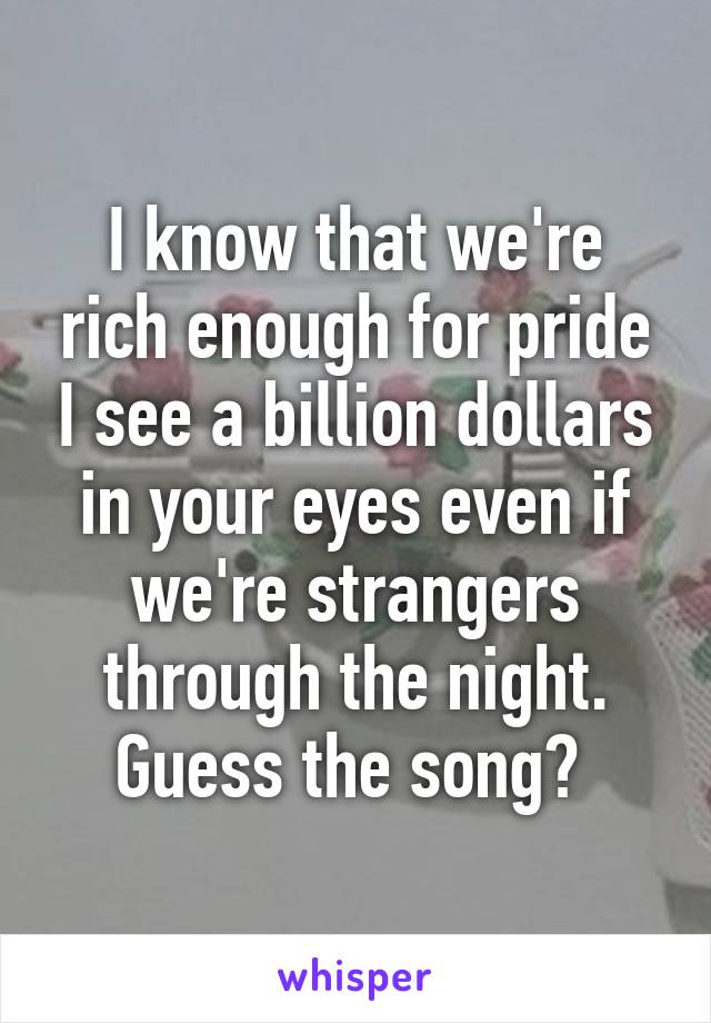 I know that we're rich enough for pride I see a billion dollars in your eyes even if we're strangers through the night. Guess the song? 