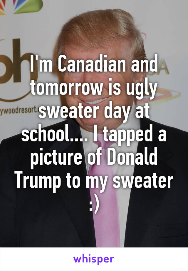 I'm Canadian and tomorrow is ugly sweater day at school.... I tapped a picture of Donald Trump to my sweater :)