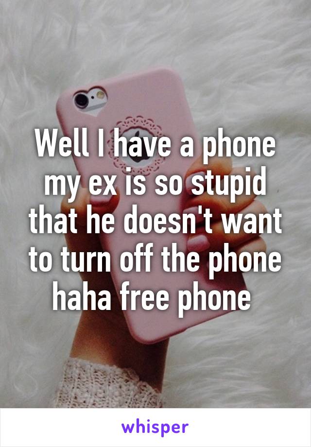 Well I have a phone my ex is so stupid that he doesn't want to turn off the phone haha free phone 