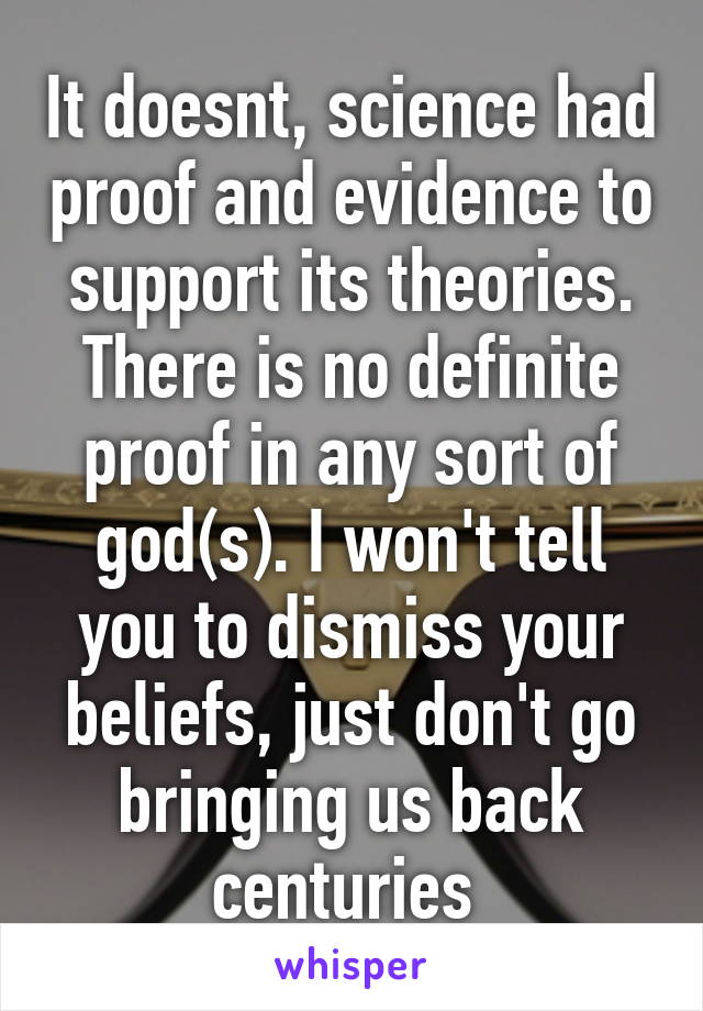 It doesnt, science had proof and evidence to support its theories. There is no definite proof in any sort of god(s). I won't tell you to dismiss your beliefs, just don't go bringing us back centuries 