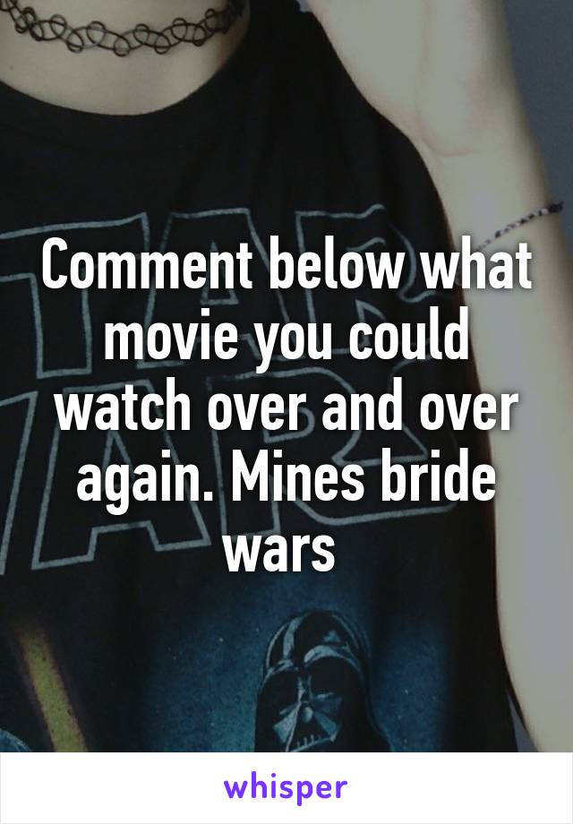 Comment below what movie you could watch over and over again. Mines bride wars 