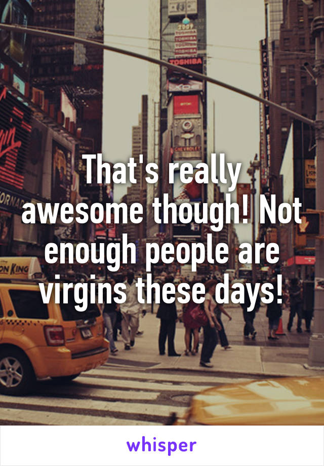 That's really awesome though! Not enough people are virgins these days!