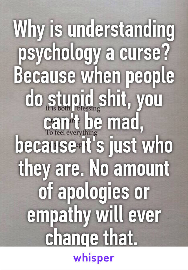 Why is understanding psychology a curse? Because when people do stupid shit, you can't be mad, because it's just who they are. No amount of apologies or empathy will ever change that. 