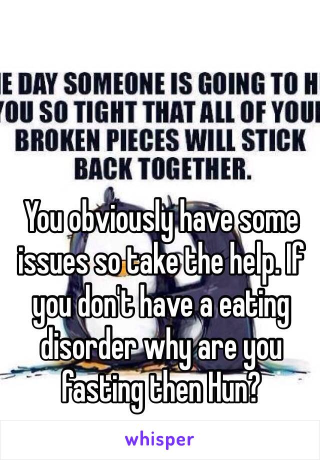 You obviously have some issues so take the help. If you don't have a eating disorder why are you fasting then Hun? 