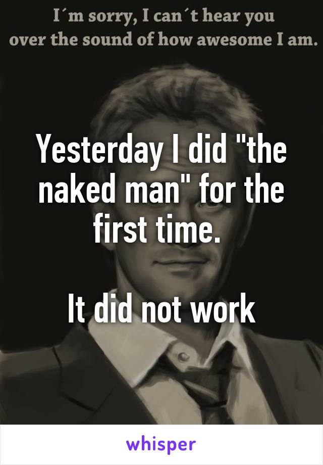 Yesterday I did "the naked man" for the first time. 

It did not work