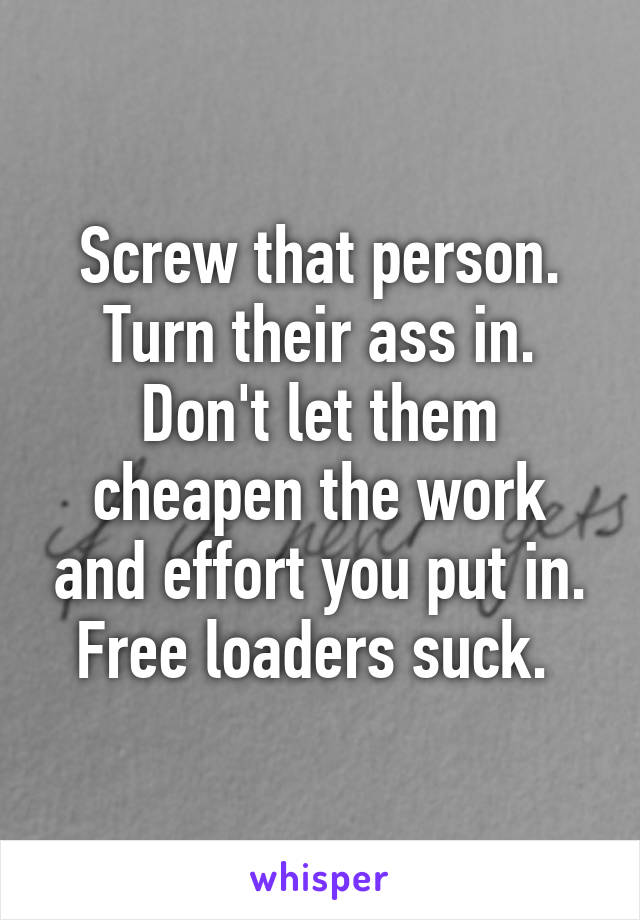 Screw that person. Turn their ass in. Don't let them cheapen the work and effort you put in. Free loaders suck. 