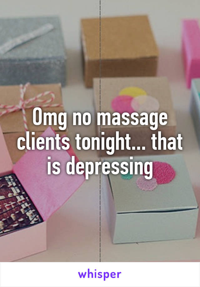 Omg no massage clients tonight... that is depressing