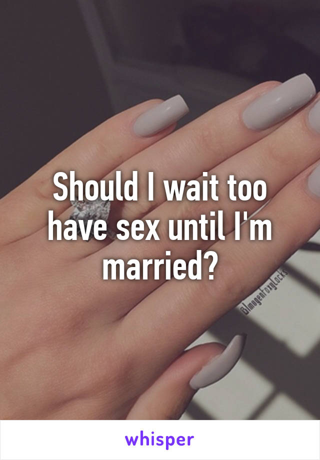 Should I wait too have sex until I'm married?