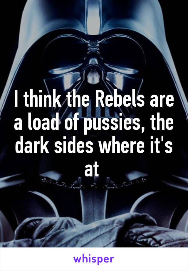 I think the Rebels are a load of pussies, the dark sides where it's at 