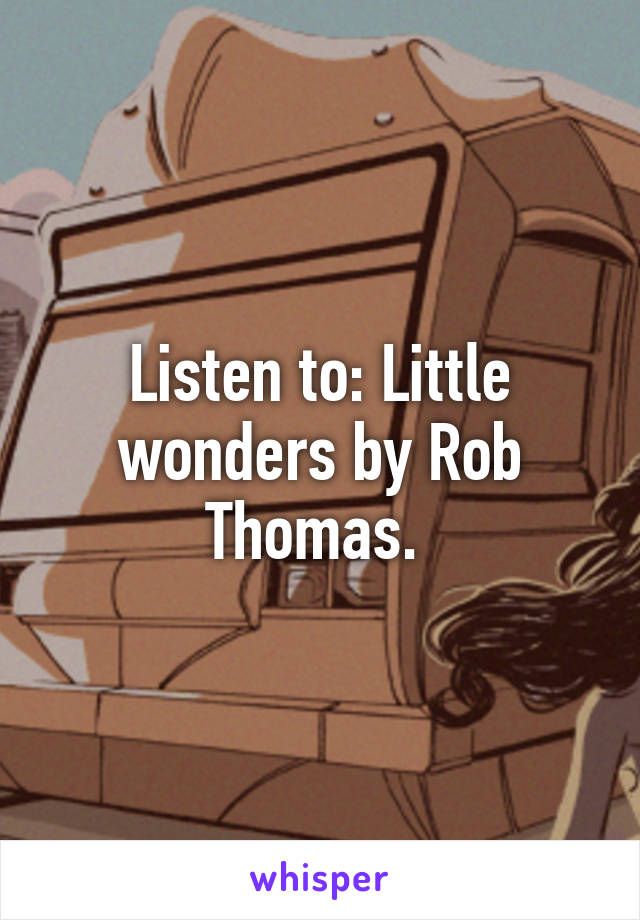 Listen to: Little wonders by Rob Thomas. 