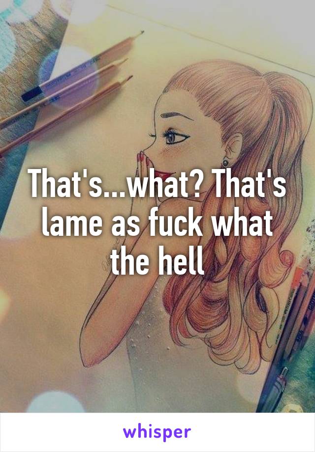 That's...what? That's lame as fuck what the hell