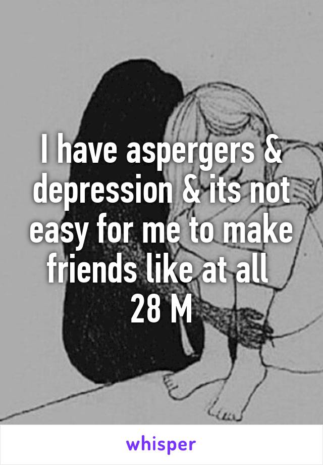 I have aspergers & depression & its not easy for me to make friends like at all 
28 M