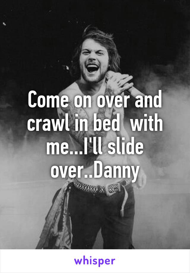 Come on over and crawl in bed  with me...I'll slide over..Danny