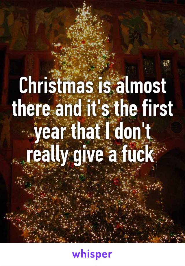 Christmas is almost there and it's the first year that I don't really give a fuck 
