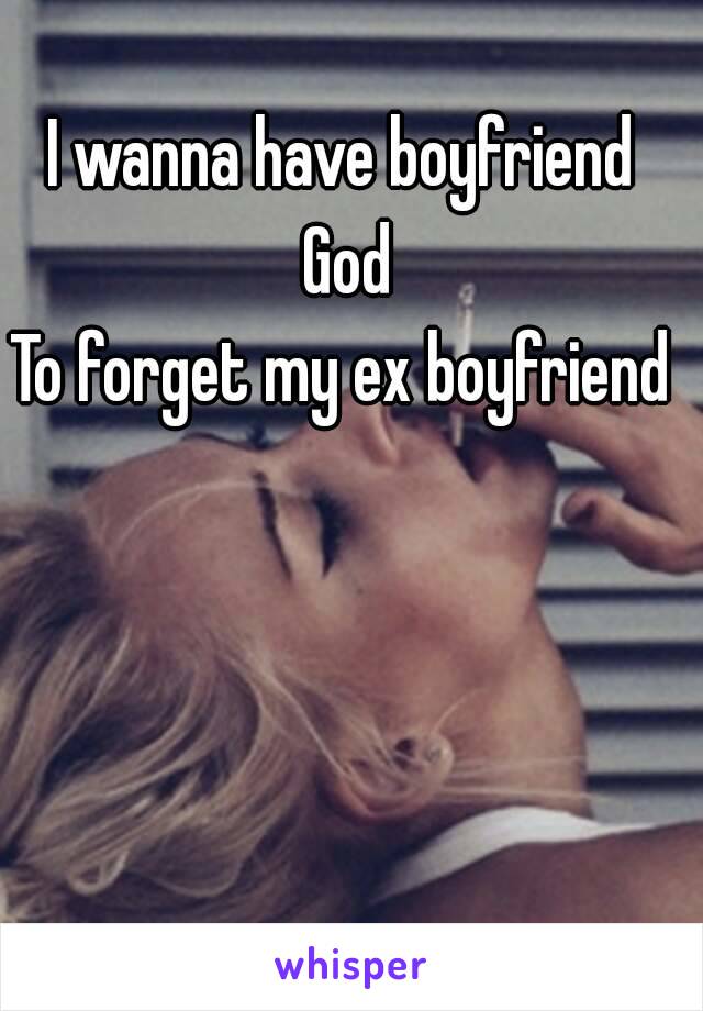 I wanna have boyfriend God
To forget my ex boyfriend