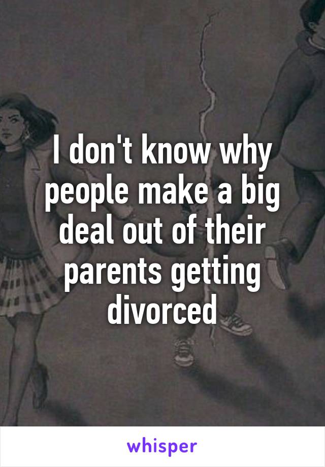 I don't know why people make a big deal out of their parents getting divorced