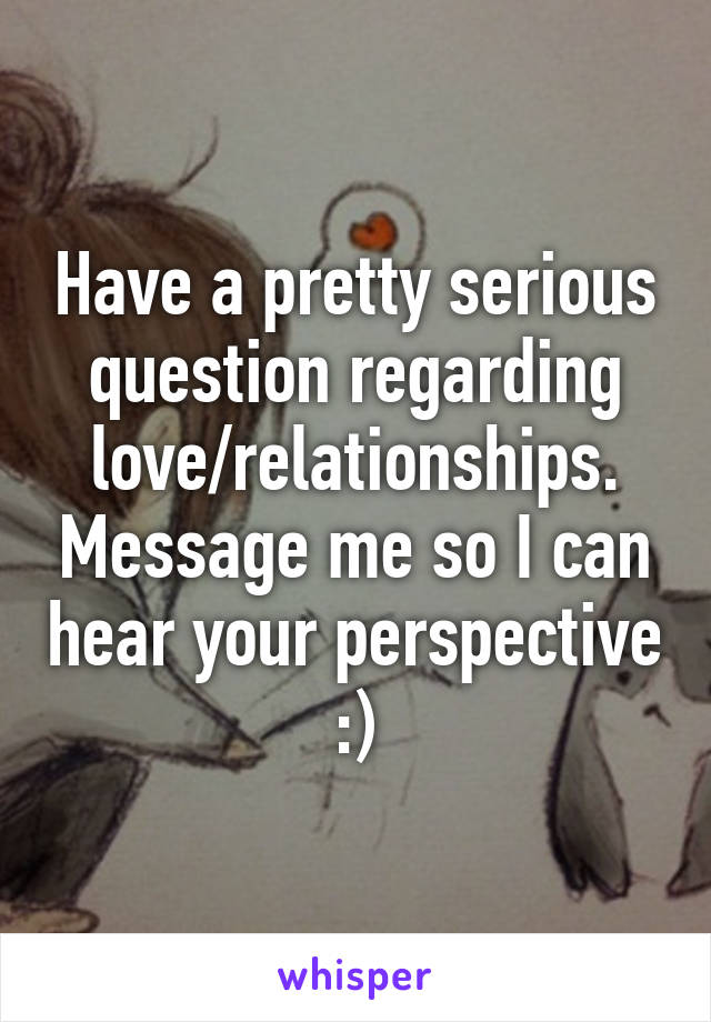 Have a pretty serious question regarding love/relationships. Message me so I can hear your perspective :)