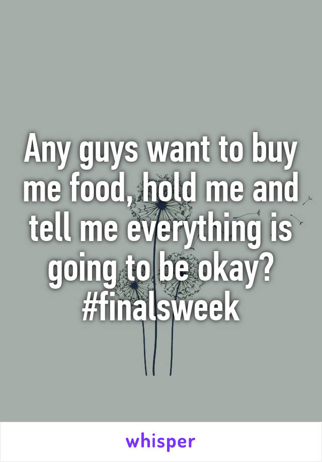 Any guys want to buy me food, hold me and tell me everything is going to be okay? #finalsweek