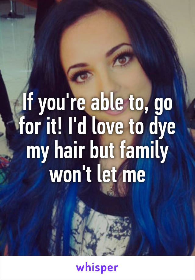 If you're able to, go for it! I'd love to dye my hair but family won't let me