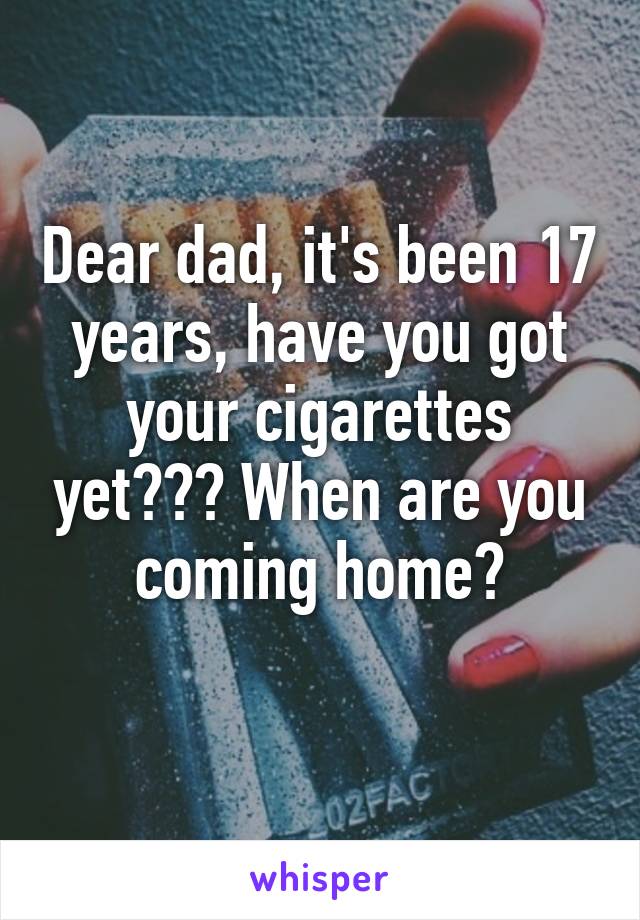 Dear dad, it's been 17 years, have you got your cigarettes yet??? When are you coming home?
