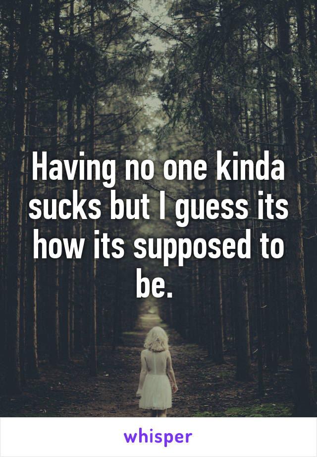 Having no one kinda sucks but I guess its how its supposed to be. 