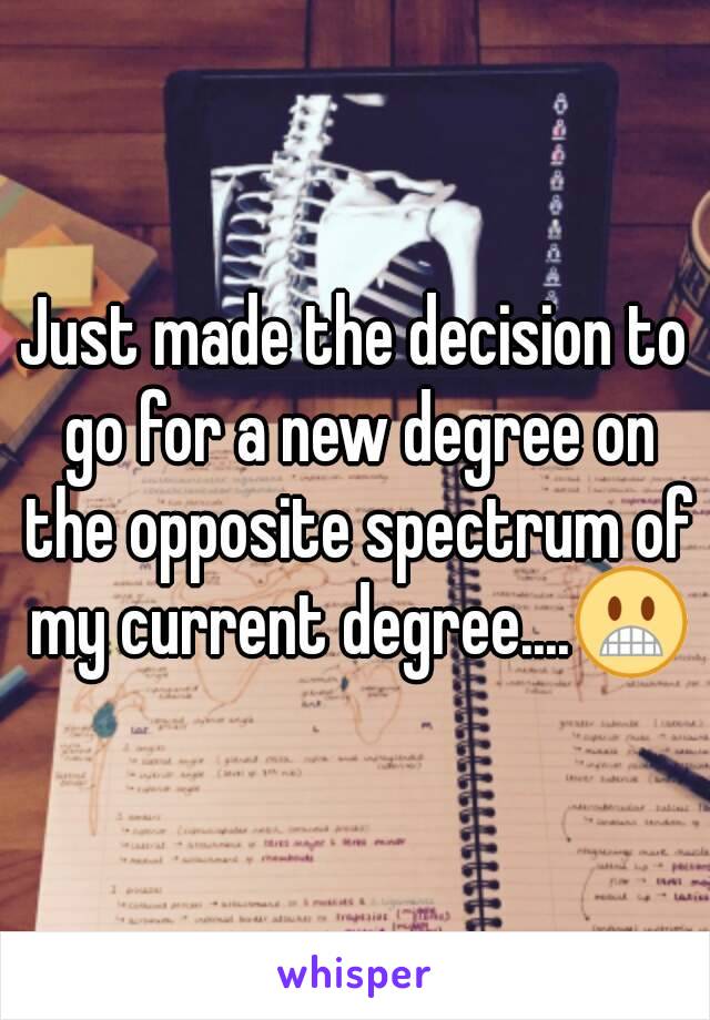 Just made the decision to go for a new degree on the opposite spectrum of my current degree....😬