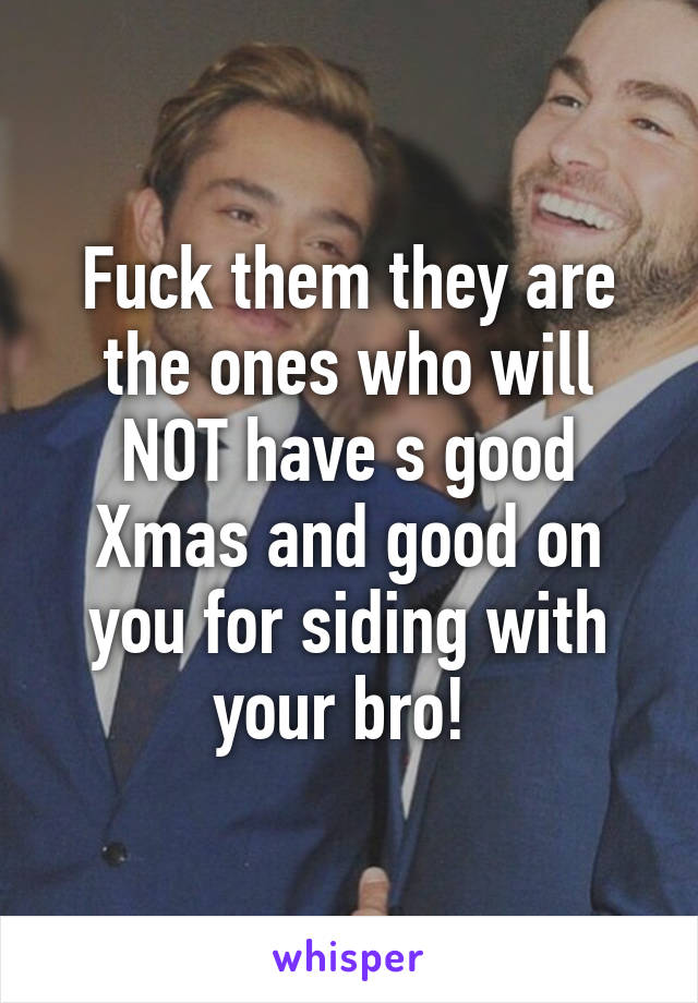 Fuck them they are the ones who will NOT have s good Xmas and good on you for siding with your bro! 