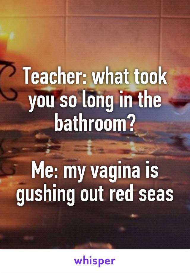 Teacher: what took you so long in the bathroom?

Me: my vagina is gushing out red seas