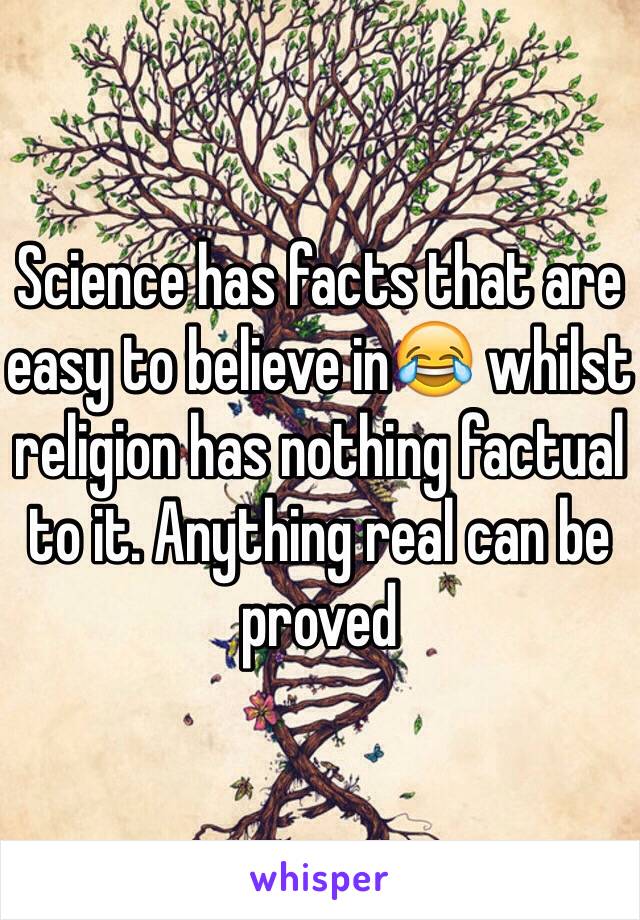 Science has facts that are easy to believe in😂 whilst religion has nothing factual to it. Anything real can be proved